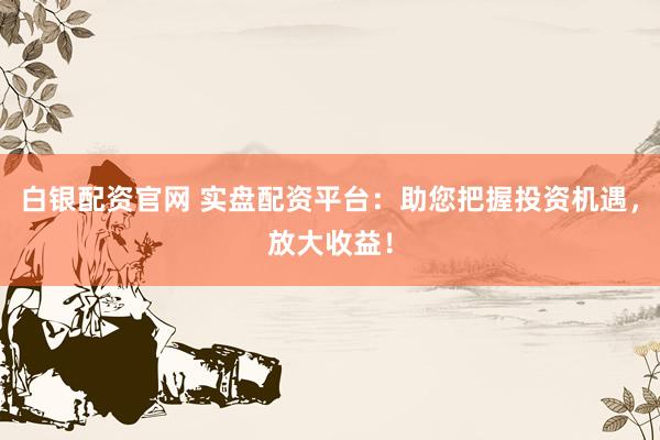 白银配资官网 实盘配资平台：助您把握投资机遇，放大收益！