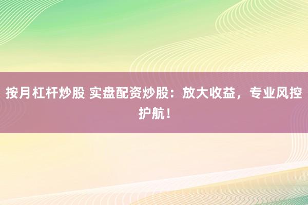 按月杠杆炒股 实盘配资炒股：放大收益，专业风控护航！