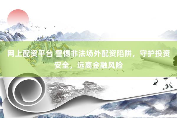 网上配资平台 警惕非法场外配资陷阱，守护投资安全，远离金融风险