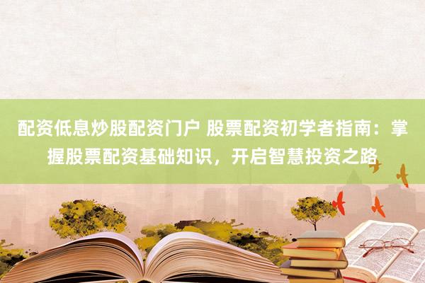 配资低息炒股配资门户 股票配资初学者指南：掌握股票配资基础知识，开启智慧投资之路