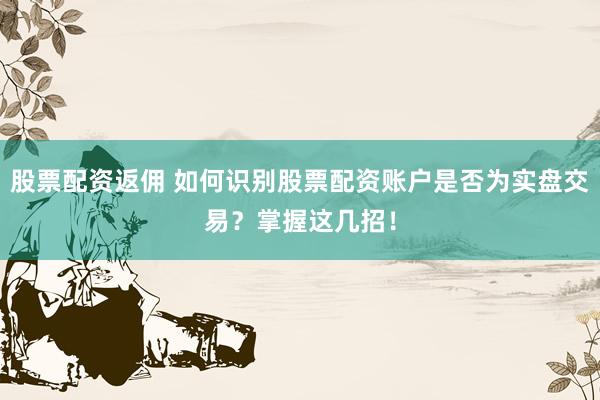 股票配资返佣 如何识别股票配资账户是否为实盘交易？掌握这几招！