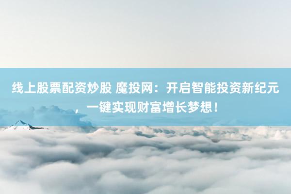 线上股票配资炒股 魔投网：开启智能投资新纪元，一键实现财富增长梦想！