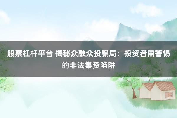 股票杠杆平台 揭秘众融众投骗局：投资者需警惕的非法集资陷阱