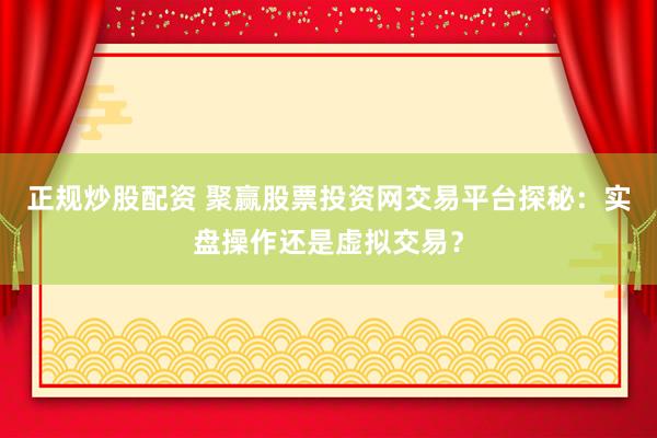 正规炒股配资 聚赢股票投资网交易平台探秘：实盘操作还是虚拟交易？