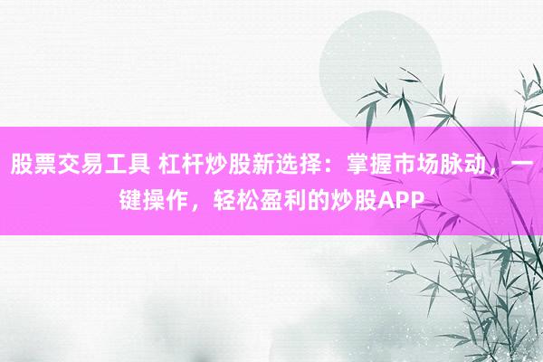 股票交易工具 杠杆炒股新选择：掌握市场脉动，一键操作，轻松盈利的炒股APP