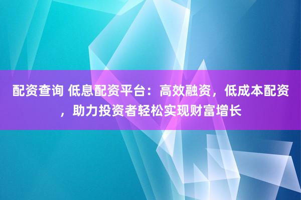 配资查询 低息配资平台：高效融资，低成本配资，助力投资者轻松实现财富增长