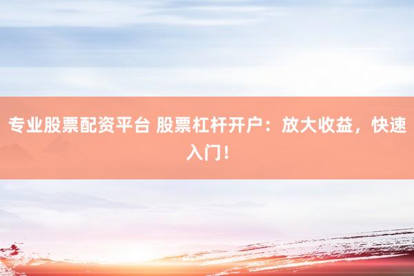 专业股票配资平台 股票杠杆开户：放大收益，快速入门！