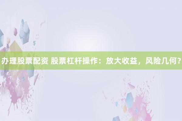 办理股票配资 股票杠杆操作：放大收益，风险几何？