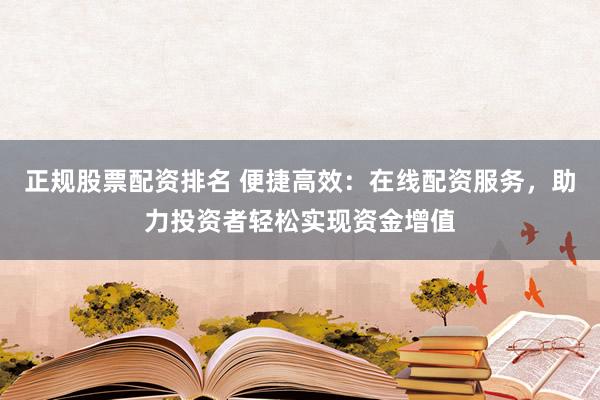 正规股票配资排名 便捷高效：在线配资服务，助力投资者轻松实现资金增值