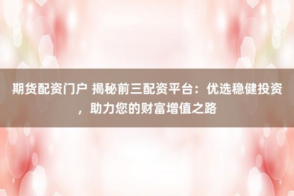 期货配资门户 揭秘前三配资平台：优选稳健投资，助力您的财富增值之路