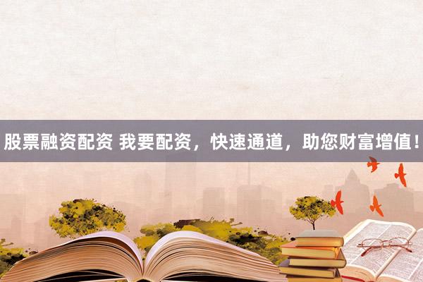 股票融资配资 我要配资，快速通道，助您财富增值！