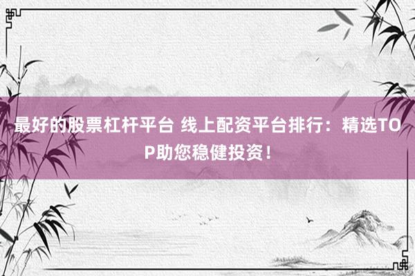 最好的股票杠杆平台 线上配资平台排行：精选TOP助您稳健投资！