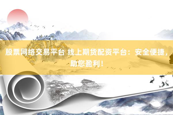 股票网络交易平台 线上期货配资平台：安全便捷，助您盈利！