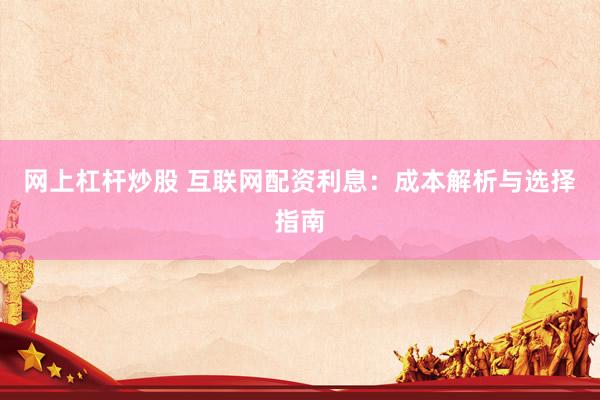 网上杠杆炒股 互联网配资利息：成本解析与选择指南