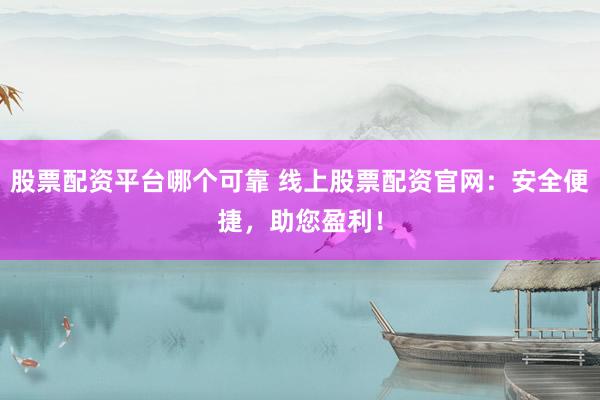 股票配资平台哪个可靠 线上股票配资官网：安全便捷，助您盈利！