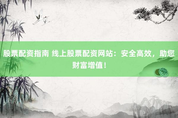 股票配资指南 线上股票配资网站：安全高效，助您财富增值！