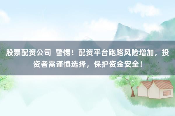股票配资公司  警惕！配资平台跑路风险增加，投资者需谨慎选择，保护资金安全！