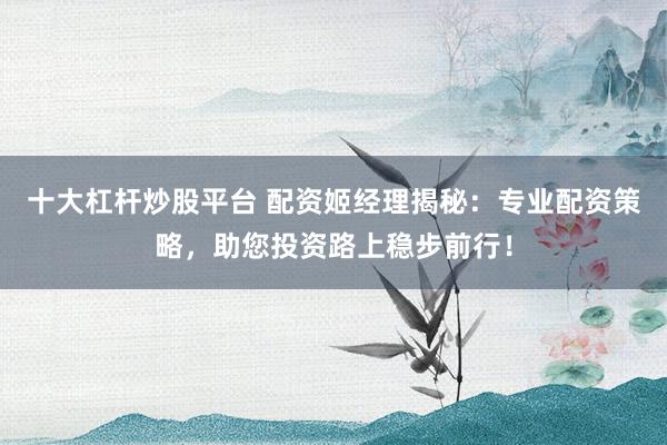 十大杠杆炒股平台 配资姬经理揭秘：专业配资策略，助您投资路上稳步前行！