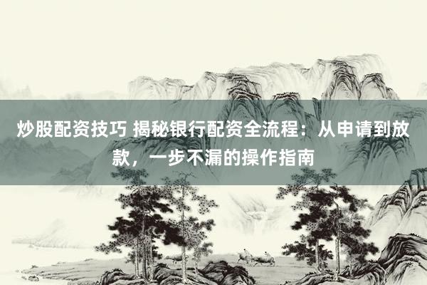 炒股配资技巧 揭秘银行配资全流程：从申请到放款，一步不漏的操作指南