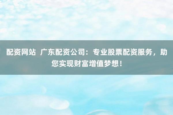 配资网站  广东配资公司：专业股票配资服务，助您实现财富增值梦想！