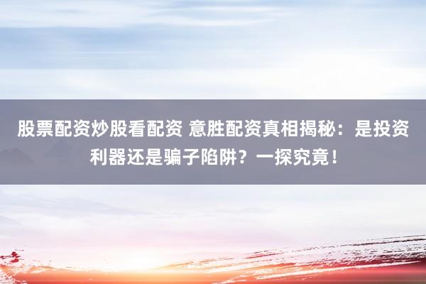 股票配资炒股看配资 意胜配资真相揭秘：是投资利器还是骗子陷阱？一探究竟！