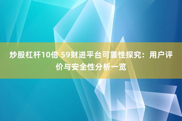炒股杠杆10倍 59财进平台可靠性探究：用户评价与安全性分析一览