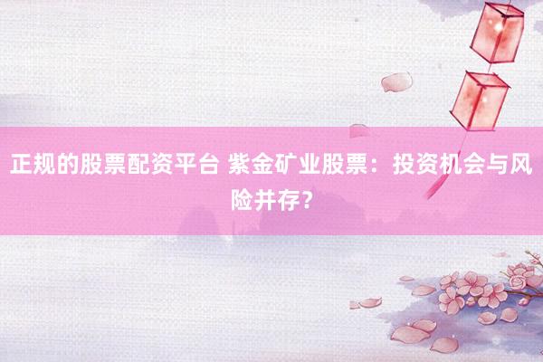 正规的股票配资平台 紫金矿业股票：投资机会与风险并存？