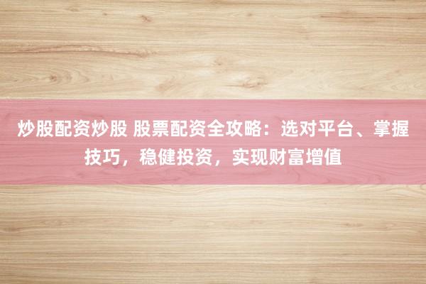 炒股配资炒股 股票配资全攻略：选对平台、掌握技巧，稳健投资，实现财富增值