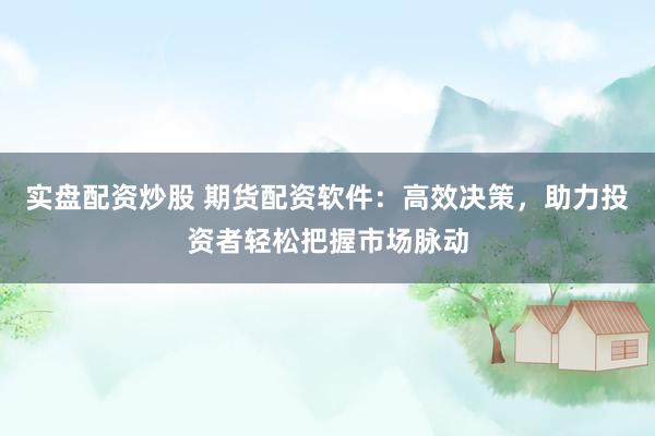 实盘配资炒股 期货配资软件：高效决策，助力投资者轻松把握市场脉动