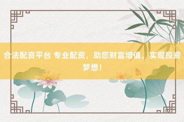 合法配资平台 专业配资，助您财富增值，实现投资梦想！