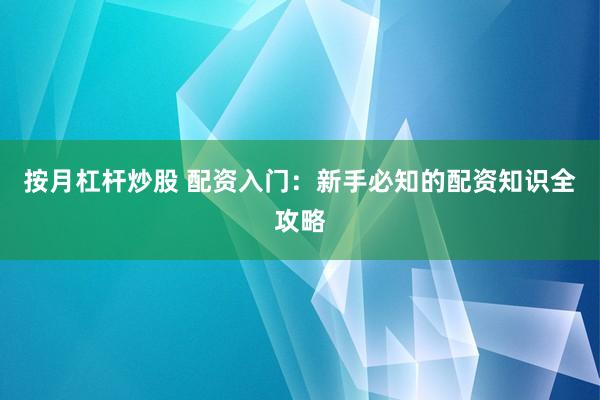 按月杠杆炒股 配资入门：新手必知的配资知识全攻略