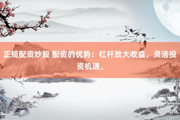 正规配资炒股 配资的优势：杠杆放大收益，灵活投资机遇。