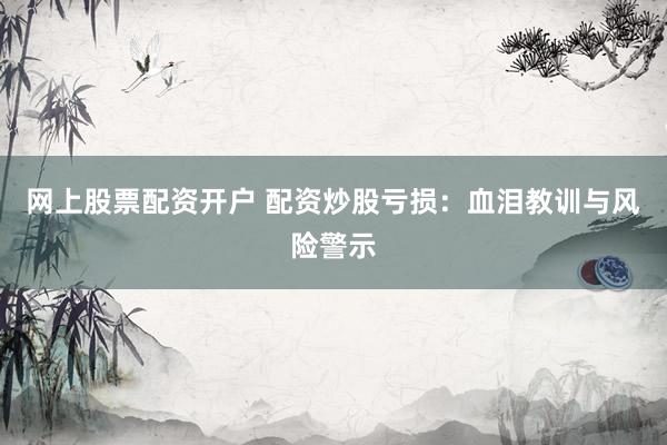 网上股票配资开户 配资炒股亏损：血泪教训与风险警示