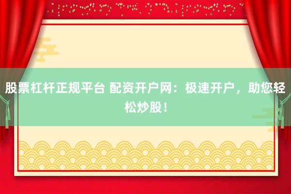 股票杠杆正规平台 配资开户网：极速开户，助您轻松炒股！