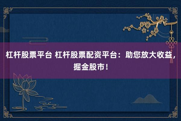 杠杆股票平台 杠杆股票配资平台：助您放大收益，掘金股市！