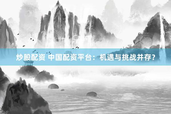炒股配资 中国配资平台：机遇与挑战并存？