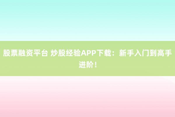 股票融资平台 炒股经验APP下载：新手入门到高手进阶！