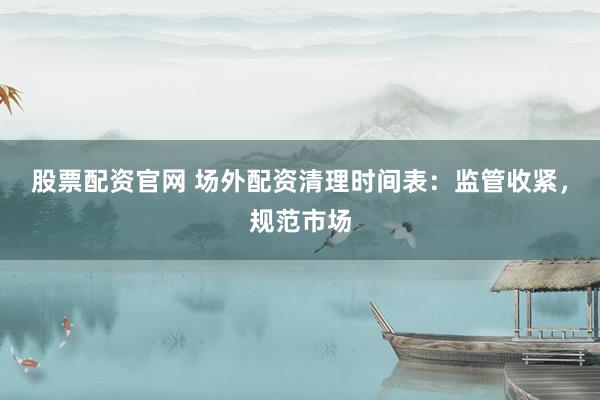 股票配资官网 场外配资清理时间表：监管收紧，规范市场
