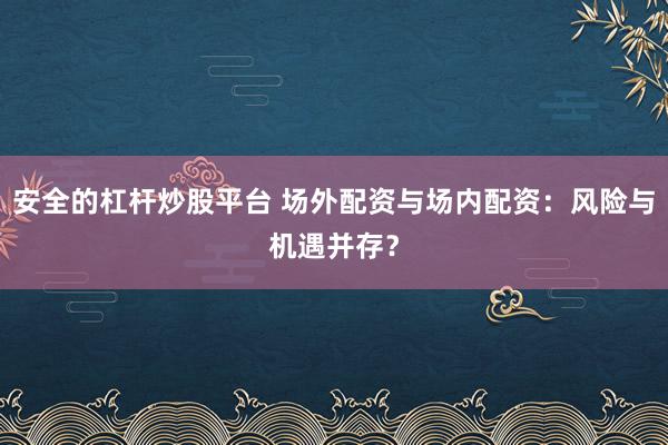安全的杠杆炒股平台 场外配资与场内配资：风险与机遇并存？