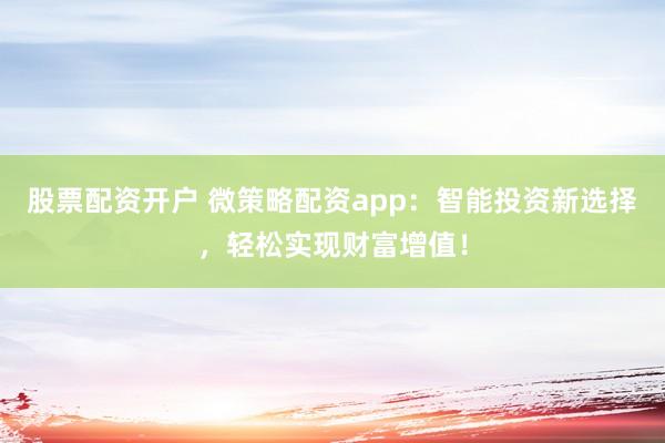 股票配资开户 微策略配资app：智能投资新选择，轻松实现财富增值！