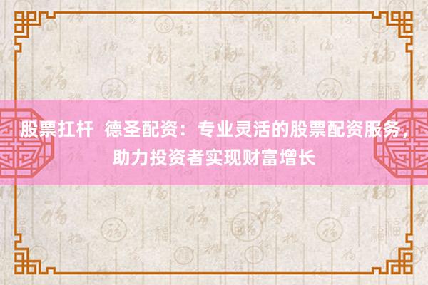 股票扛杆  德圣配资：专业灵活的股票配资服务，助力投资者实现财富增长