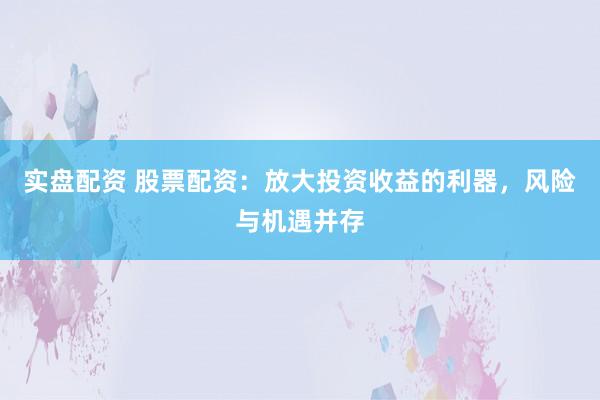 实盘配资 股票配资：放大投资收益的利器，风险与机遇并存