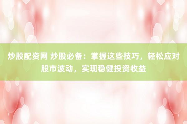 炒股配资网 炒股必备：掌握这些技巧，轻松应对股市波动，实现稳健投资收益