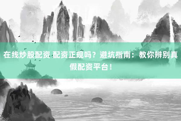在线炒股配资 配资正规吗？避坑指南：教你辨别真假配资平台！