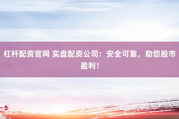杠杆配资官网 实盘配资公司：安全可靠，助您股市盈利！