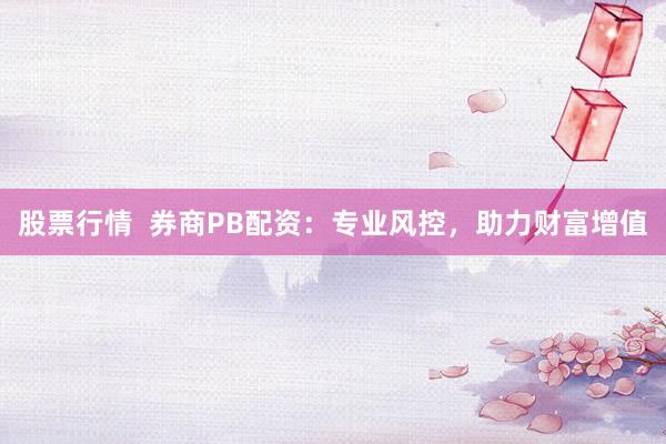 股票行情  券商PB配资：专业风控，助力财富增值