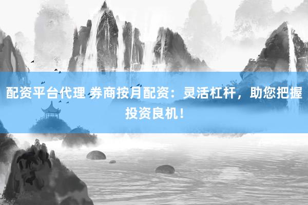 配资平台代理 券商按月配资：灵活杠杆，助您把握投资良机！