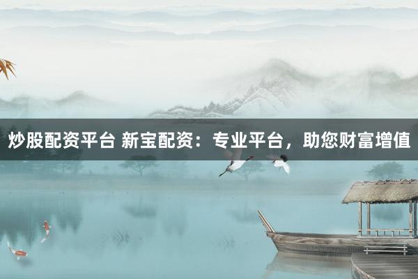 炒股配资平台 新宝配资：专业平台，助您财富增值