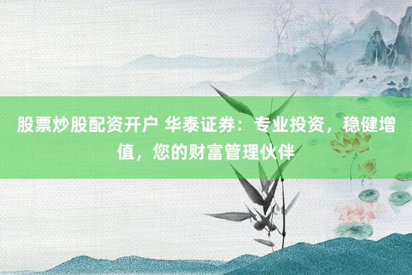 股票炒股配资开户 华泰证券：专业投资，稳健增值，您的财富管理伙伴