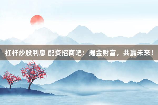 杠杆炒股利息 配资招商吧：掘金财富，共赢未来！
